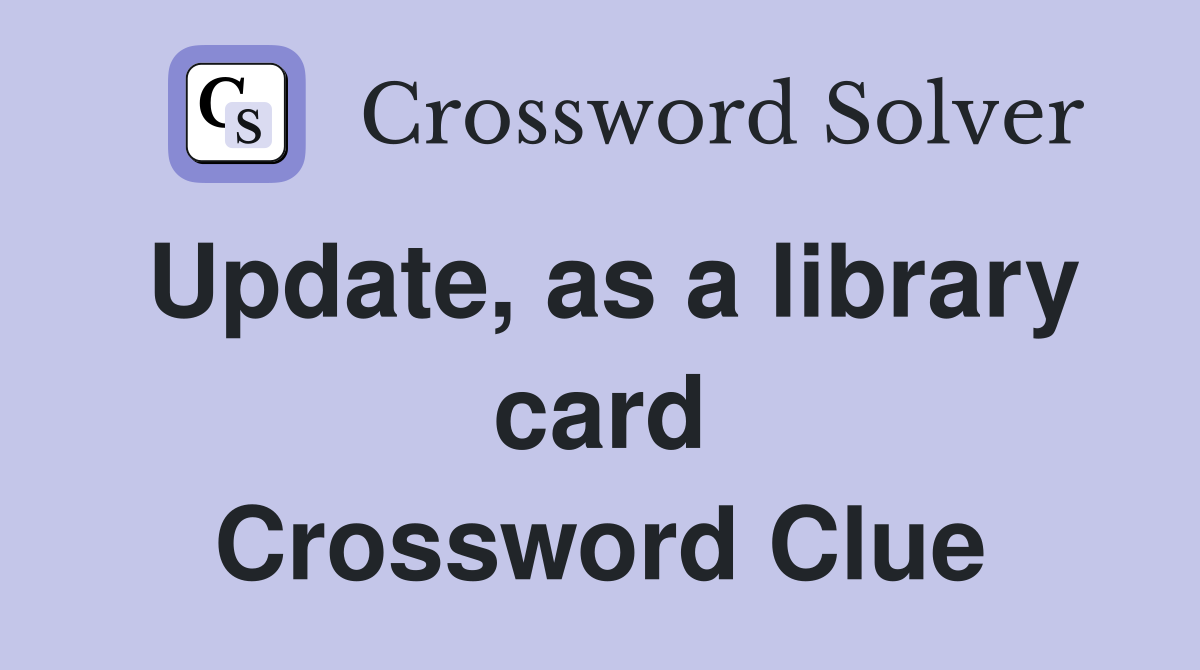 Update, as a library card Crossword Clue