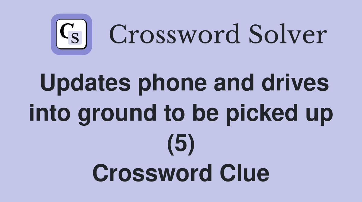Updates phone and drives into ground to be picked up (5) Crossword Clue