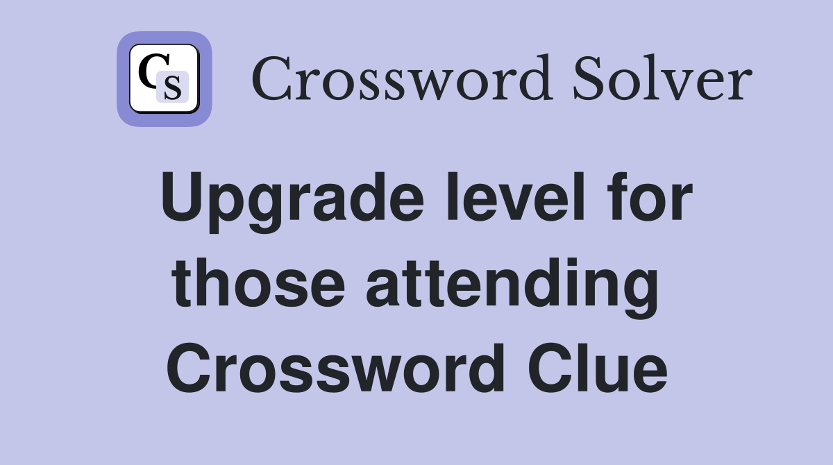 Upgrade level for those attending Crossword Clue