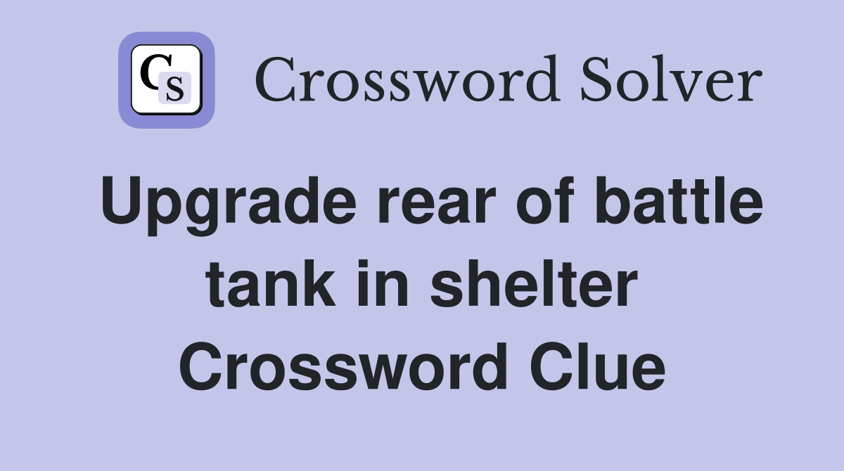 Upgrade rear of battle tank in shelter Crossword Clue