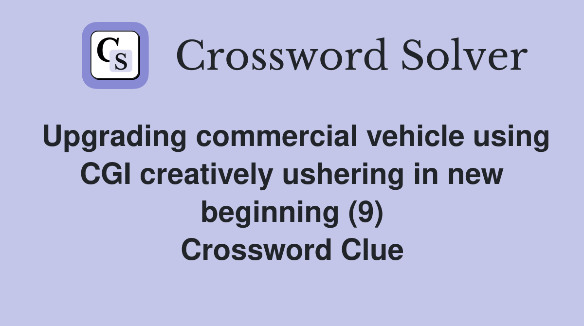 Upgrading commercial vehicle using CGI creatively ushering in new beginning (9) Crossword Clue