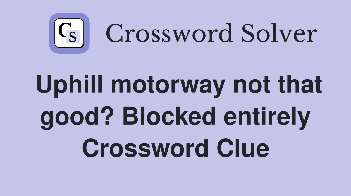 Uphill motorway not that good? Blocked entirely Crossword Clue