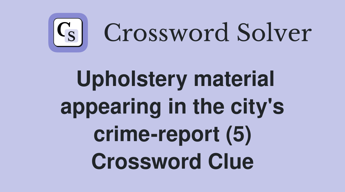 Upholstery material appearing in the city's crime-report (5) Crossword Clue
