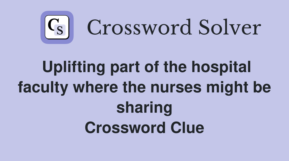 Uplifting part of the hospital faculty where the nurses might be sharing Crossword Clue