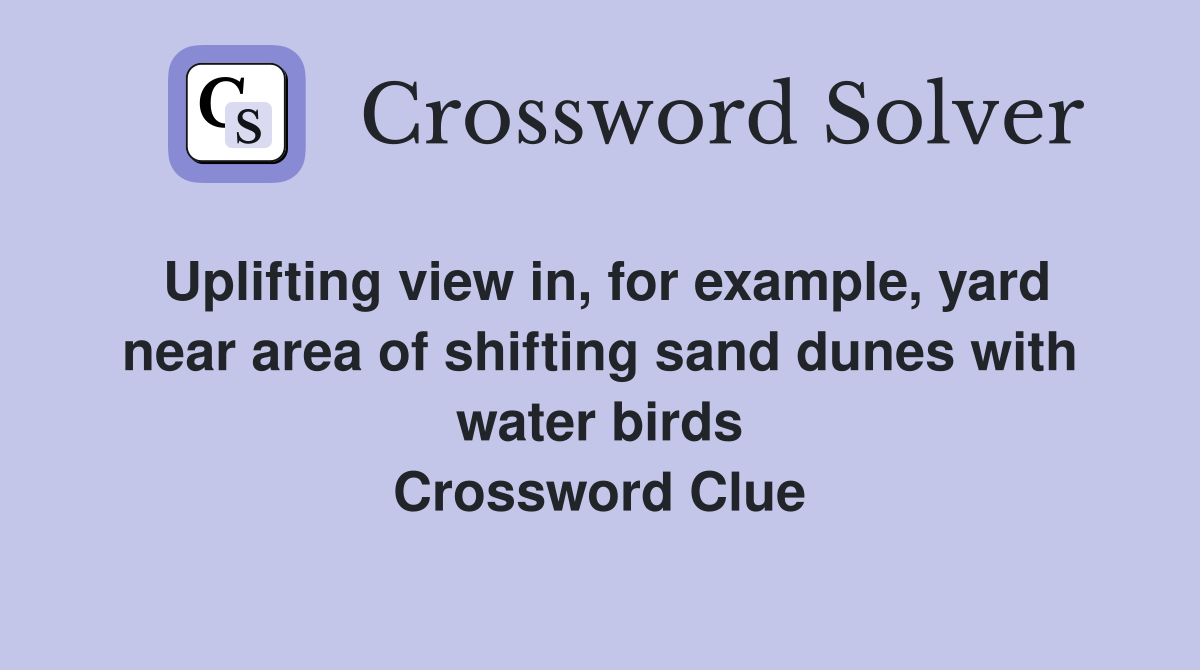 Uplifting view in, for example, yard near area of shifting sand dunes with water birds Crossword Clue