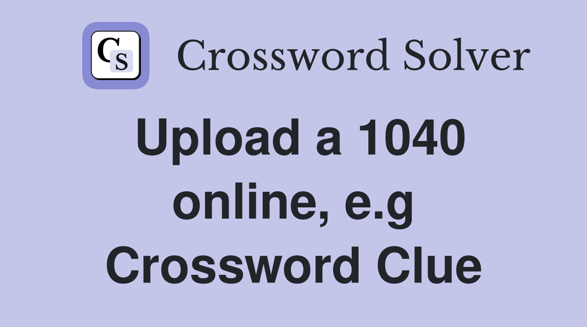 Upload a 1040 online, e.g Crossword Clue
