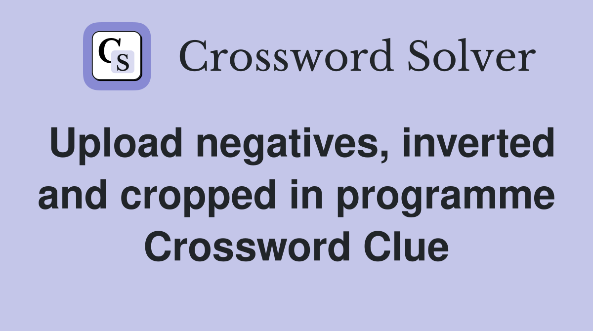 Upload negatives, inverted and cropped in programme Crossword Clue