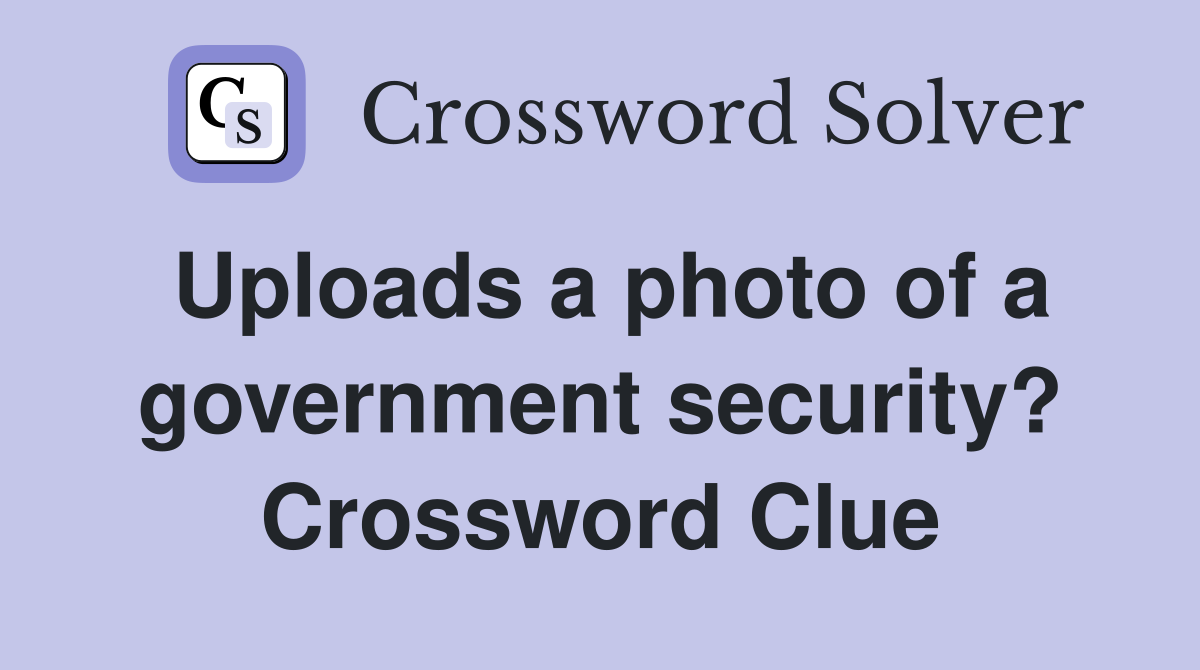Uploads a photo of a government security? Crossword Clue