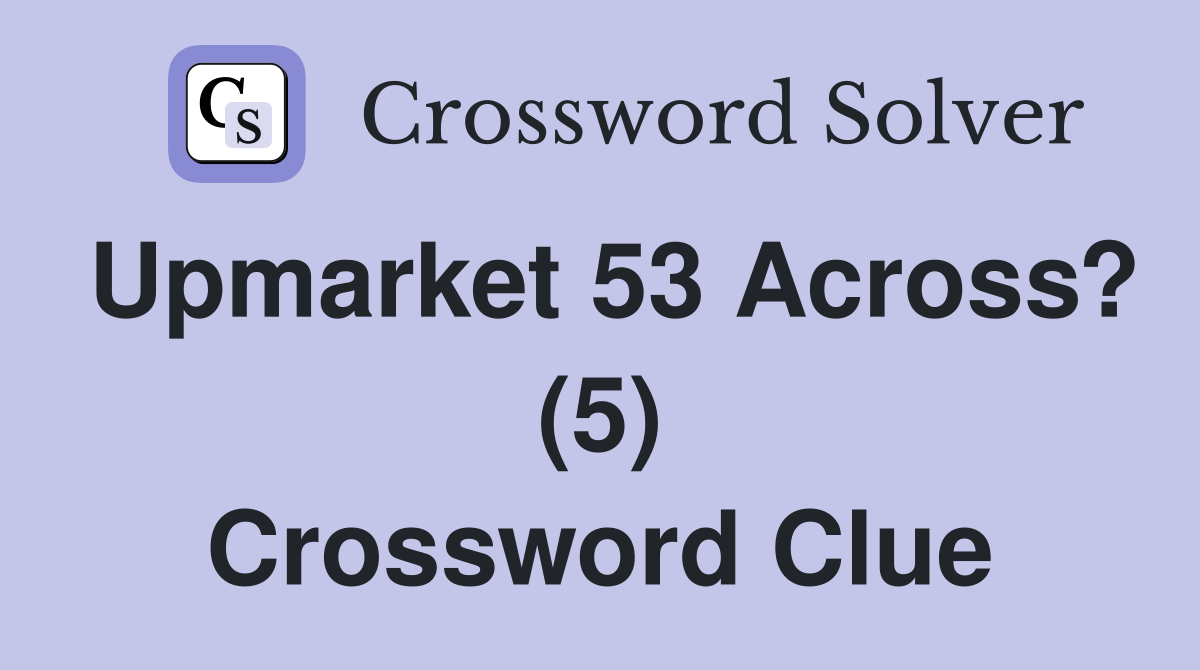 Upmarket 53 Across? (5) Crossword Clue