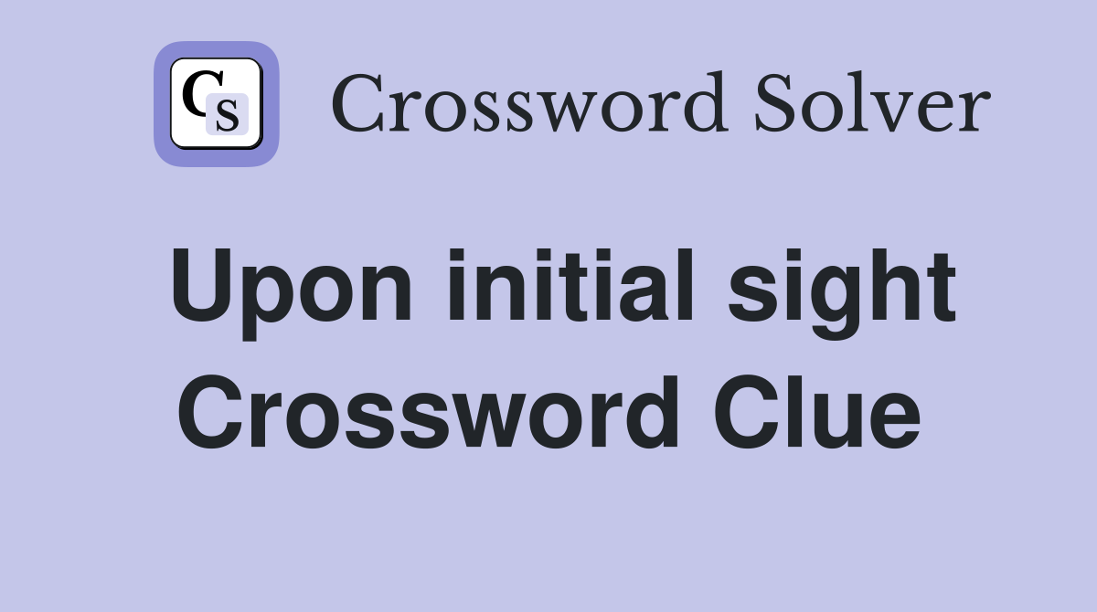 Upon initial sight Crossword Clue