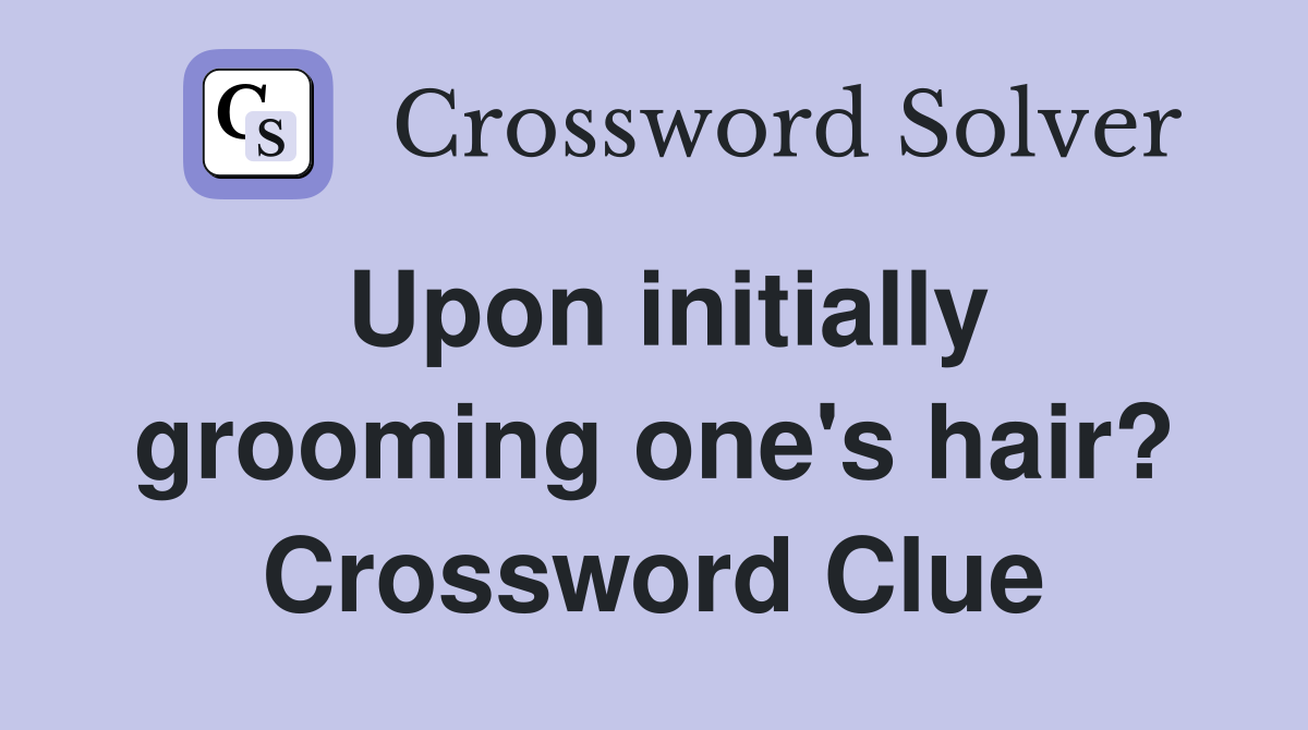 Upon initially grooming one's hair? Crossword Clue