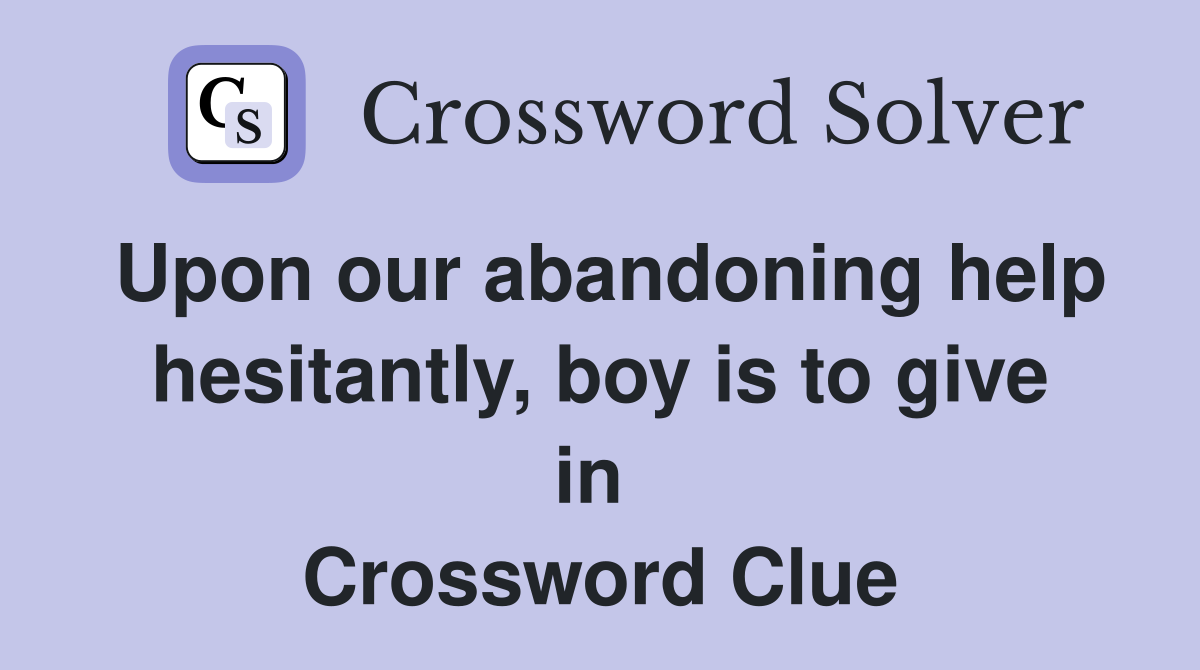 Upon our abandoning help hesitantly, boy is to give in  Crossword Clue