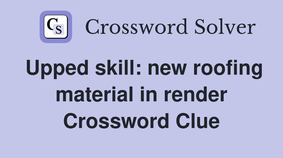Upped skill: new roofing material in render Crossword Clue
