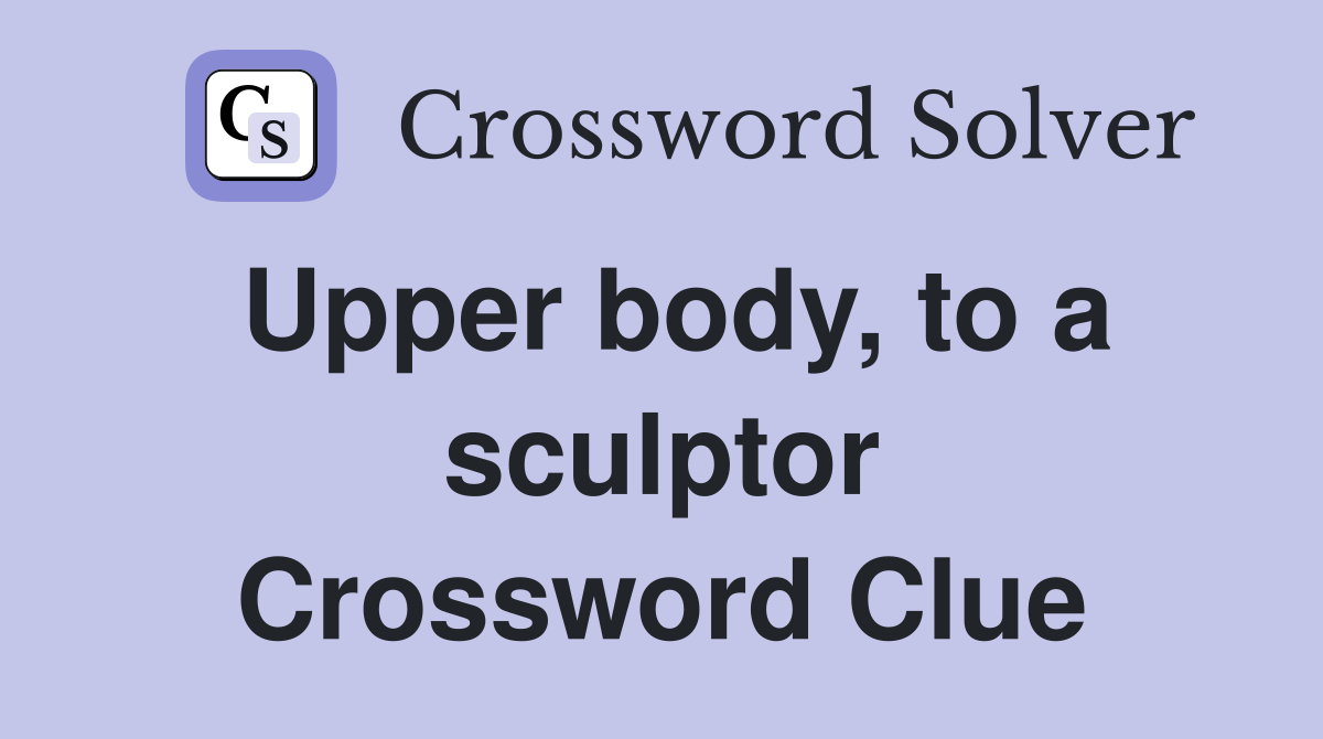 Upper body, to a sculptor Crossword Clue