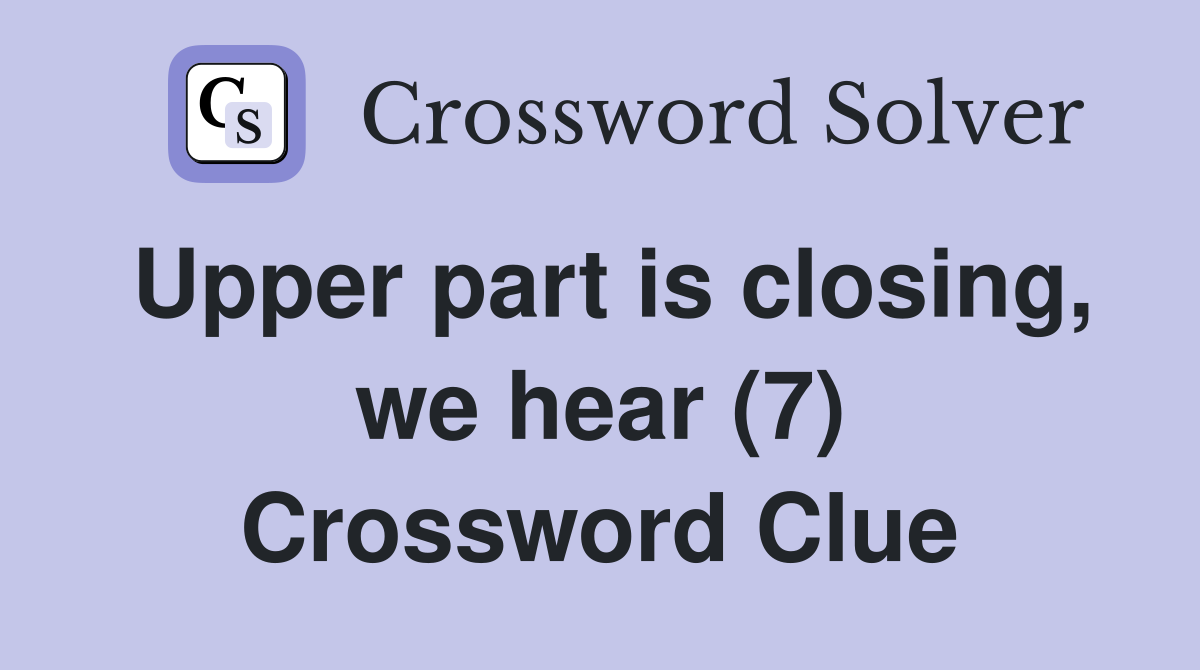 Upper part is closing, we hear (7) Crossword Clue