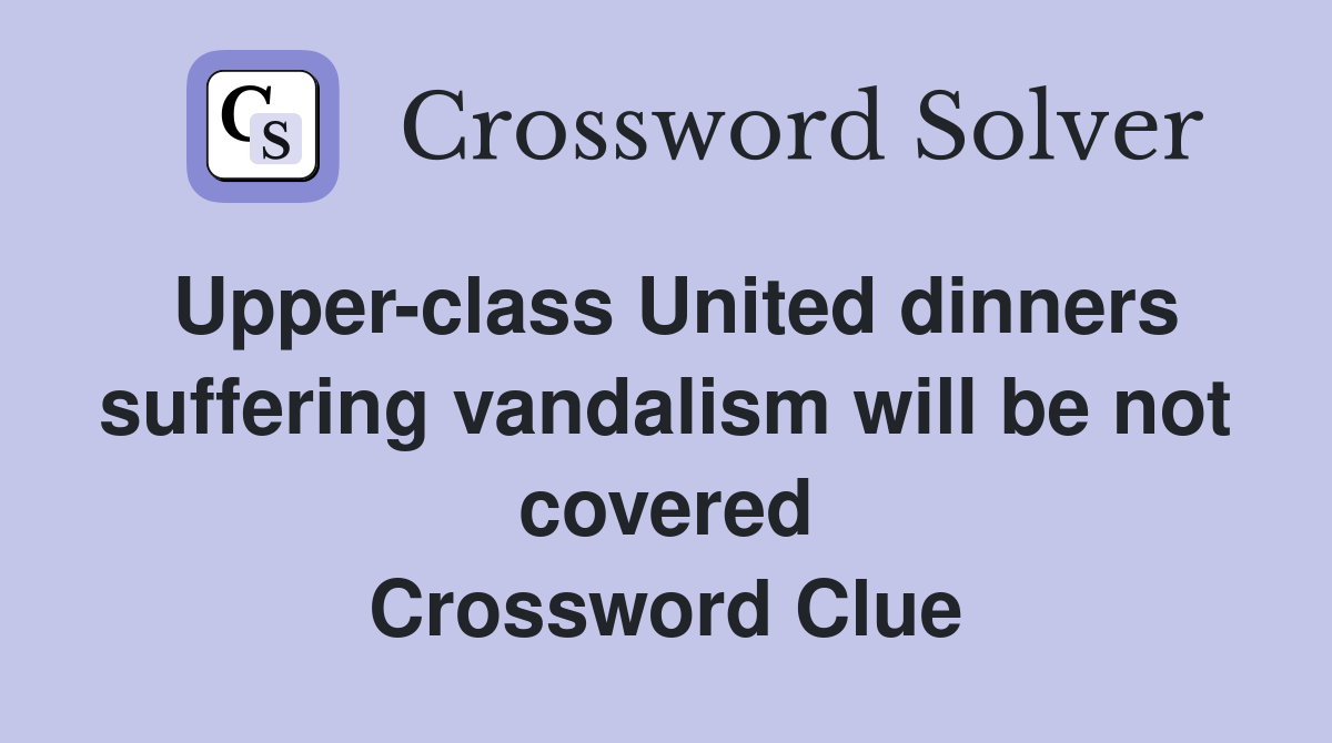 Upper-class United dinners suffering vandalism will be not covered Crossword Clue