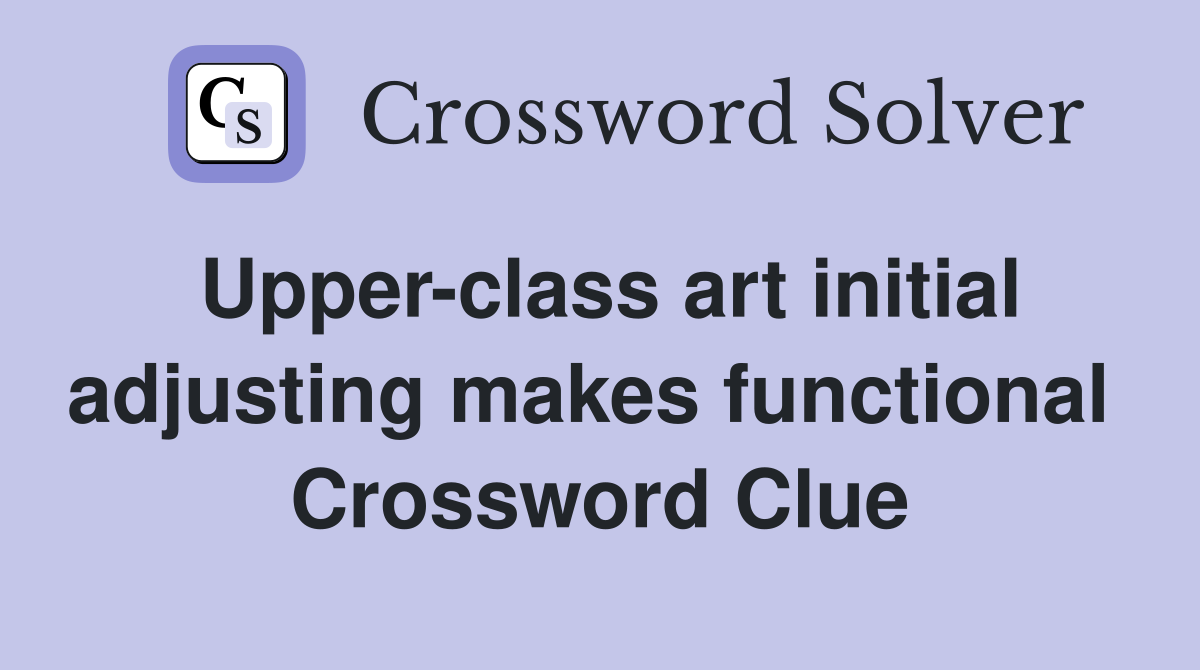 Upper-class art initial adjusting makes functional  Crossword Clue