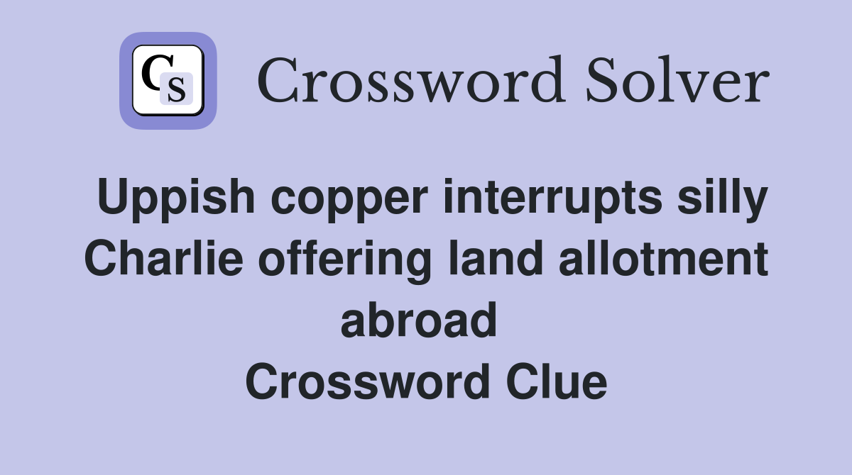 Uppish copper interrupts silly Charlie offering land allotment abroad  Crossword Clue
