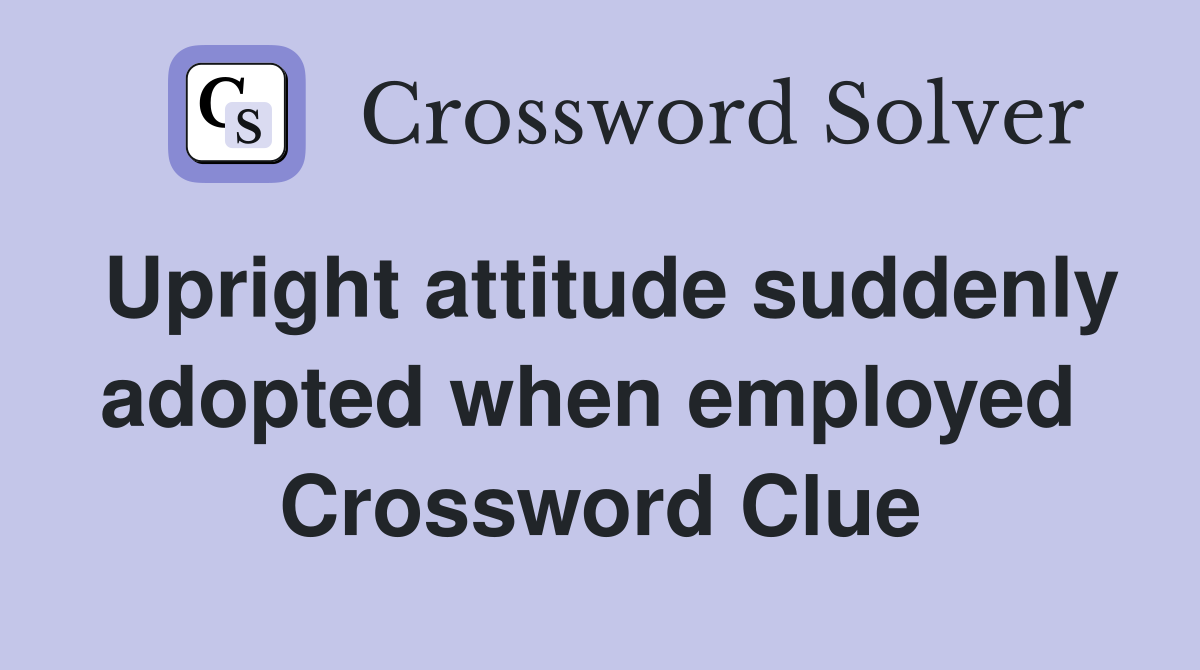Upright attitude suddenly adopted when employed  Crossword Clue