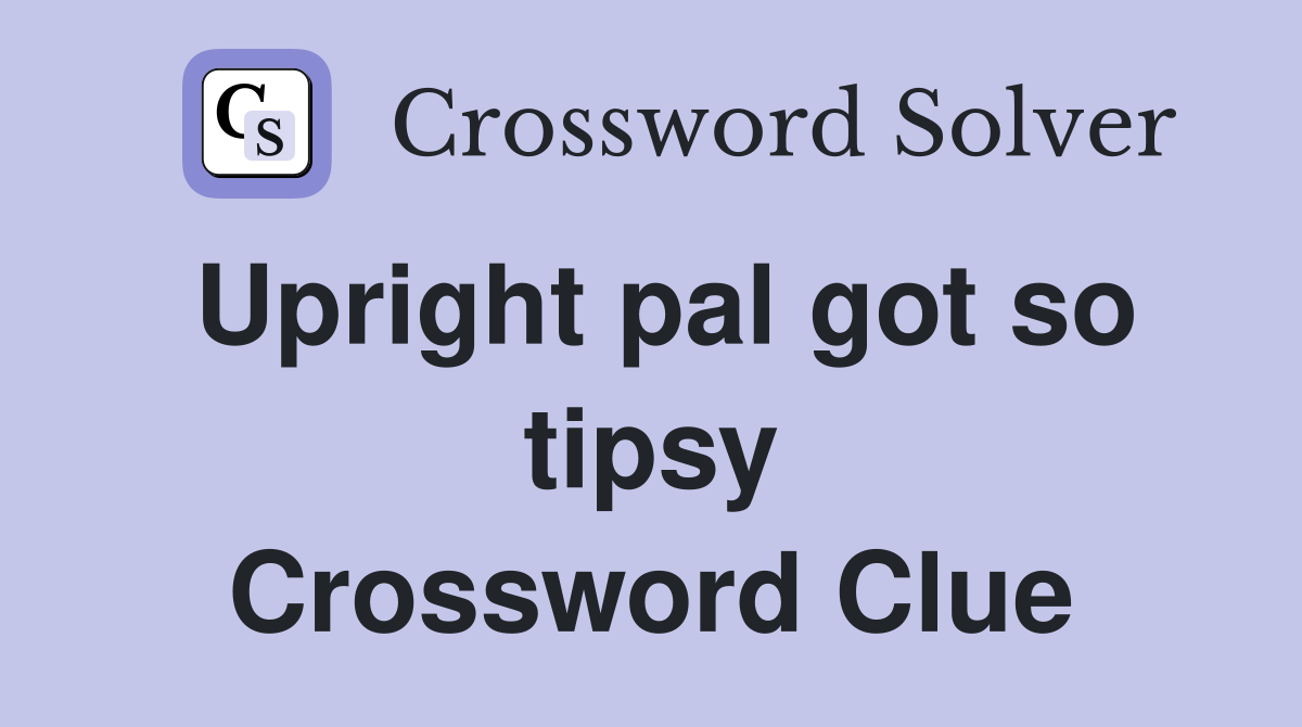 Upright pal got so tipsy Crossword Clue