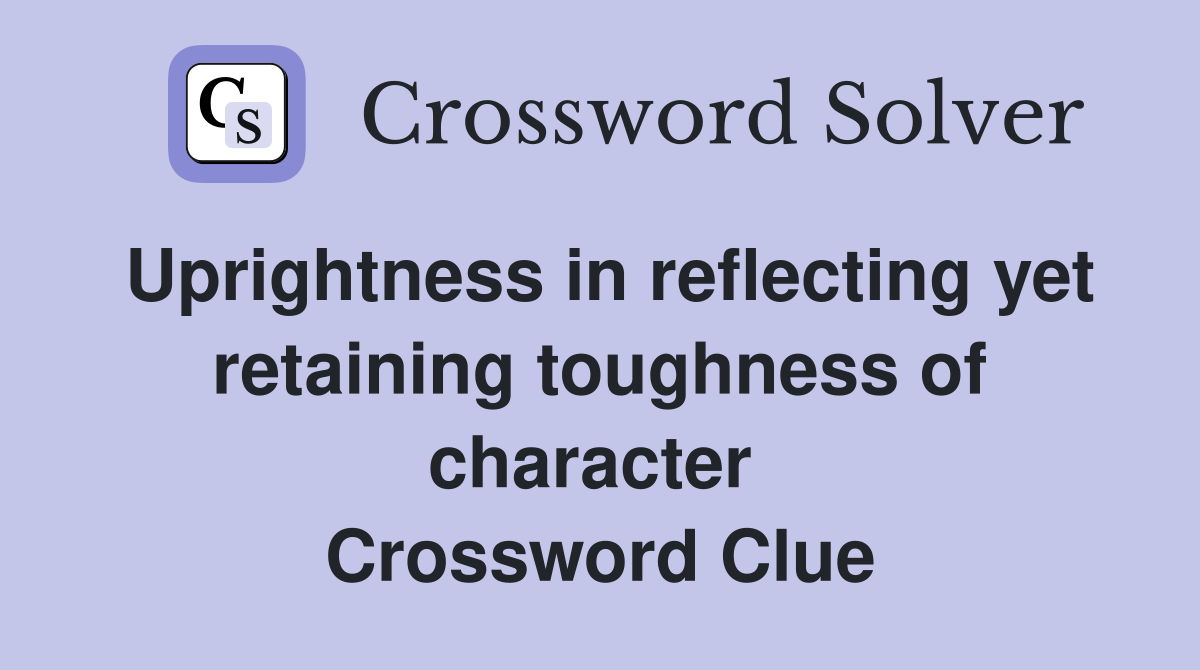 Uprightness in reflecting yet retaining toughness of character  Crossword Clue