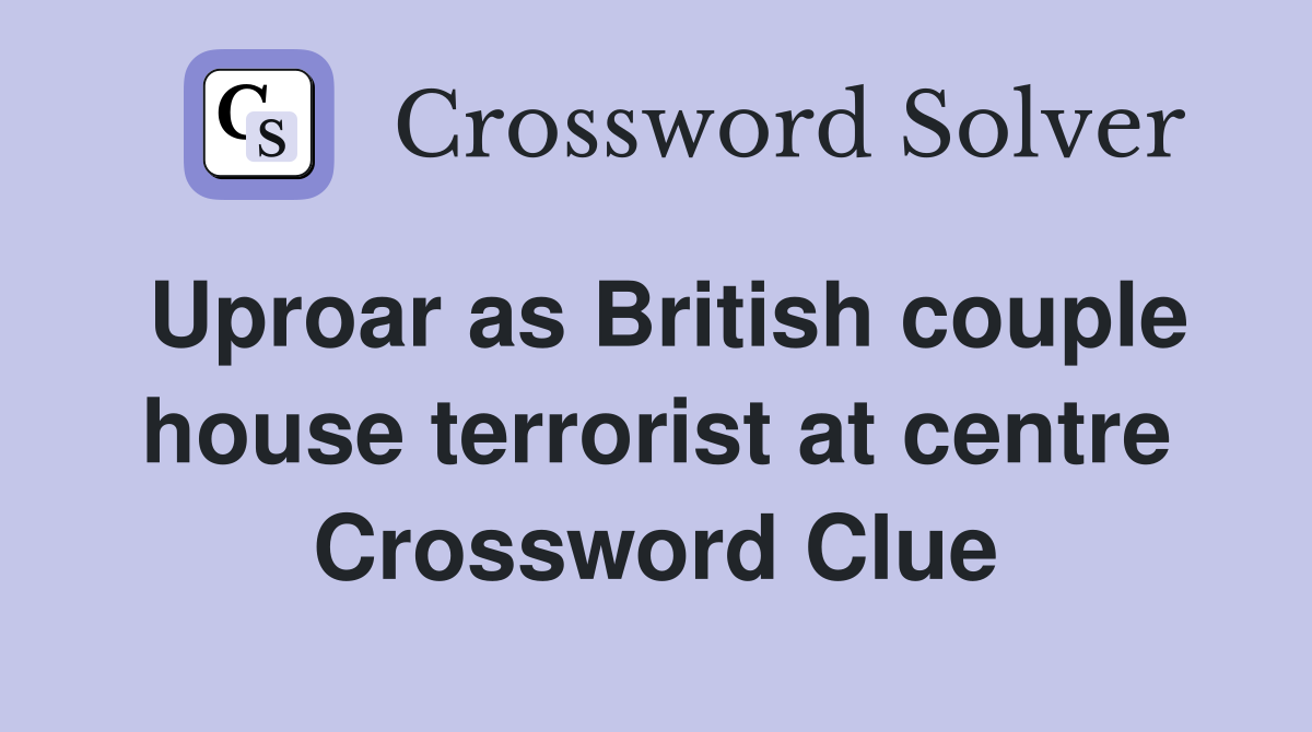 Uproar as British couple house terrorist at centre Crossword Clue