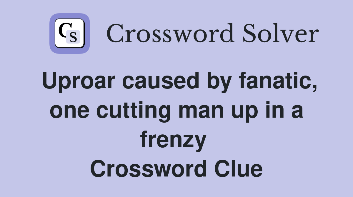 Uproar caused by fanatic, one cutting man up in a frenzy  Crossword Clue