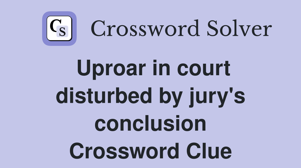 Uproar in court disturbed by jury's conclusion Crossword Clue
