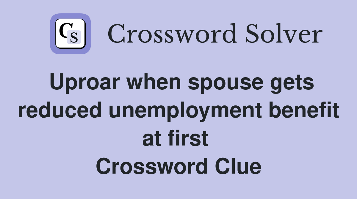 Uproar when spouse gets reduced unemployment benefit at first  Crossword Clue