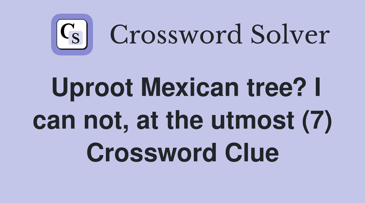 Uproot Mexican tree? I can not, at the utmost (7) Crossword Clue