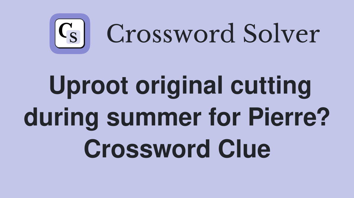 Uproot original cutting during summer for Pierre? Crossword Clue