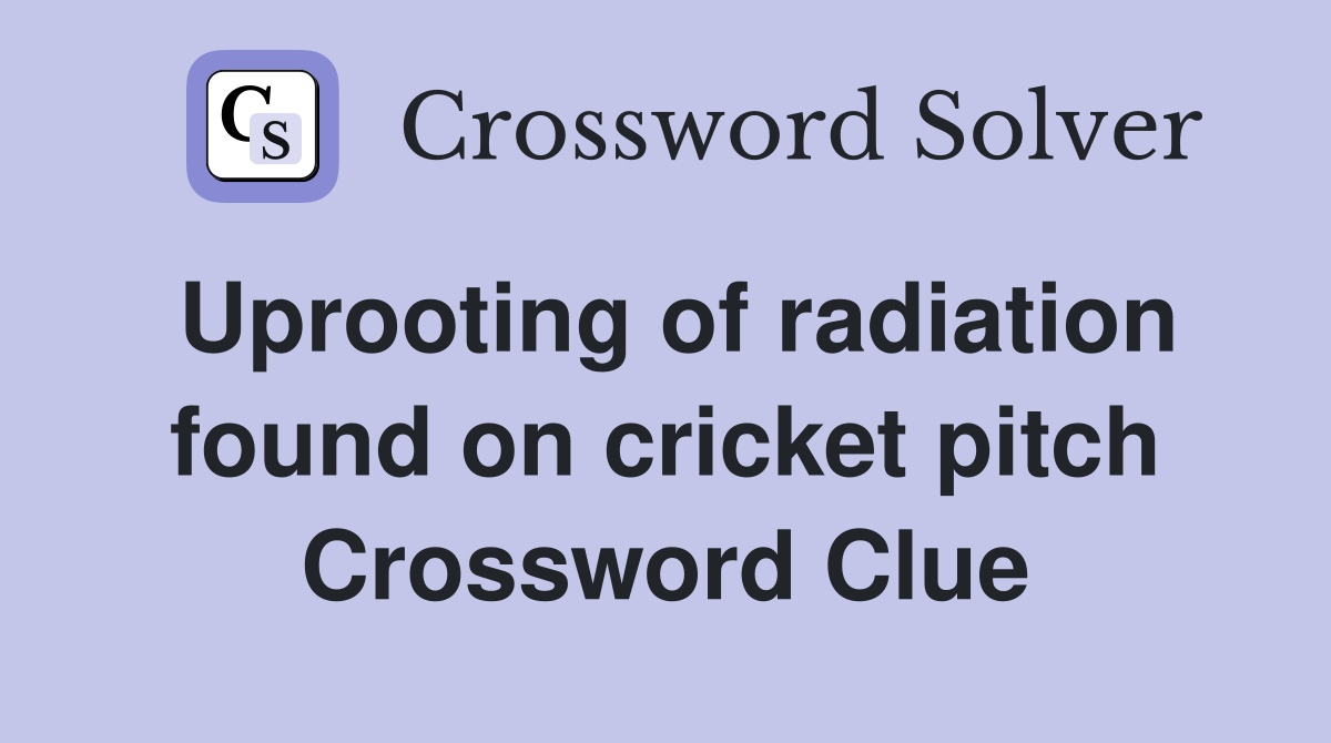 Uprooting of radiation found on cricket pitch Crossword Clue