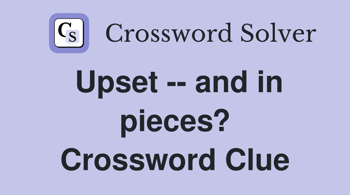 Upset -- and in pieces? Crossword Clue