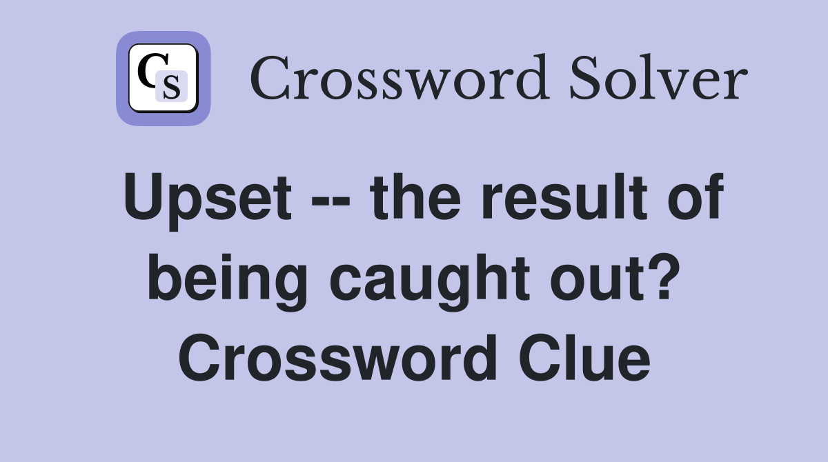 Upset -- the result of being caught out? Crossword Clue