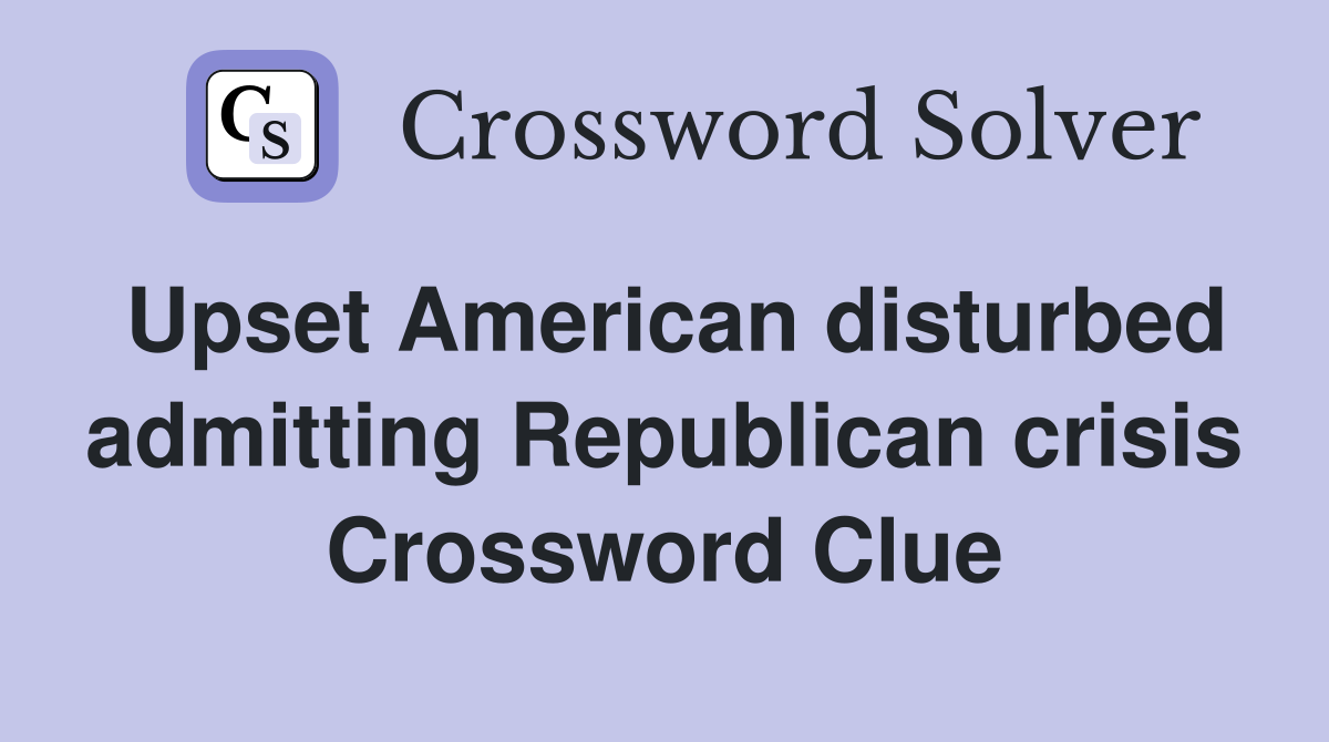 Upset American disturbed admitting Republican crisis Crossword Clue