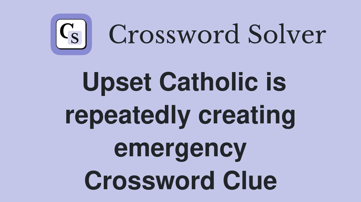 Upset Catholic is repeatedly creating emergency Crossword Clue