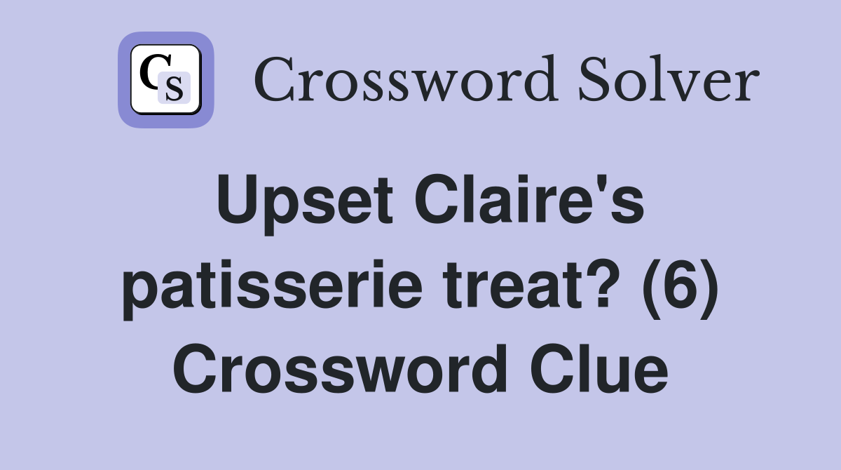 Upset Claire's patisserie treat? (6) Crossword Clue