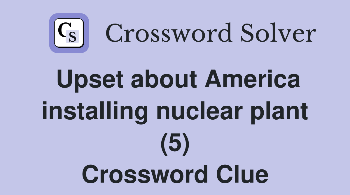 Upset about America installing nuclear plant (5) Crossword Clue
