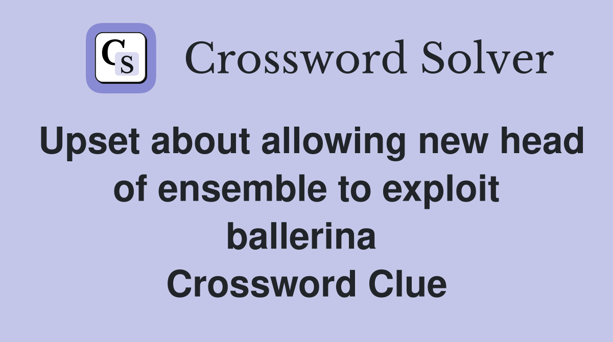 Upset about allowing new head of ensemble to exploit ballerina  Crossword Clue