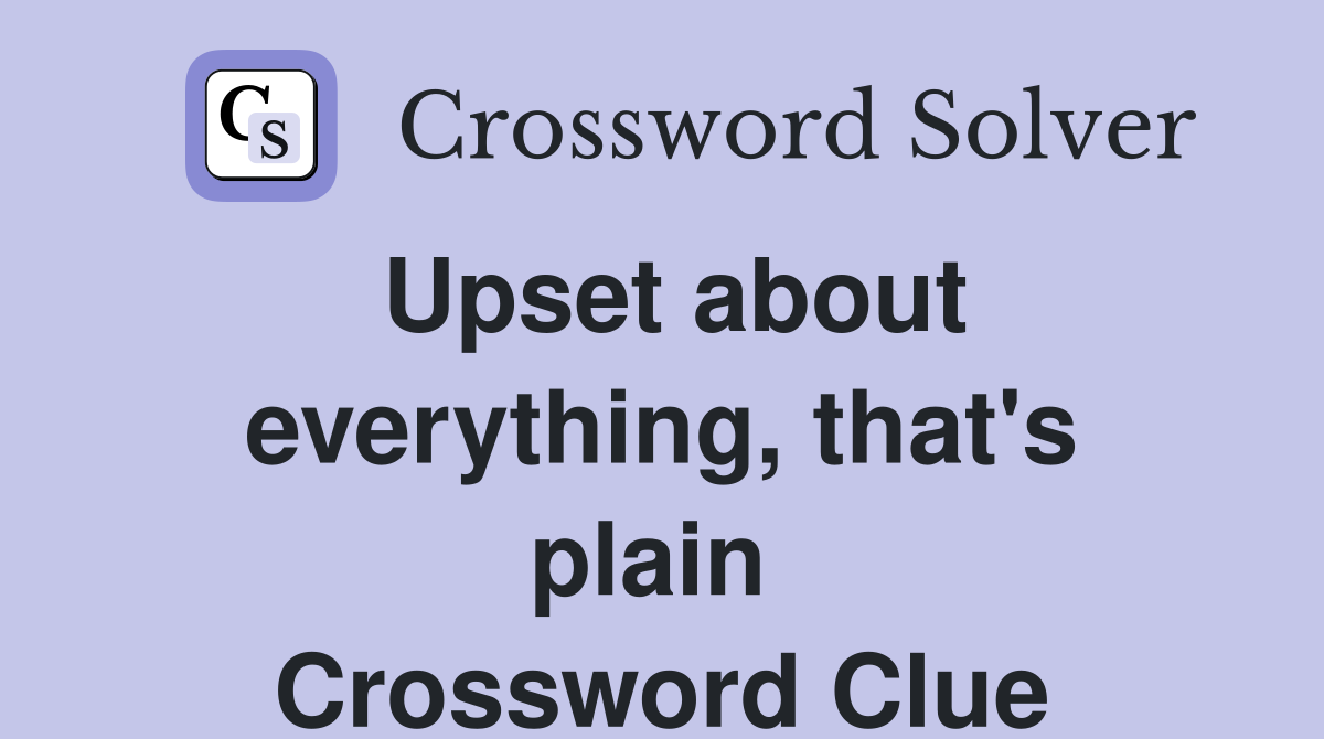 Upset about everything, that's plain  Crossword Clue