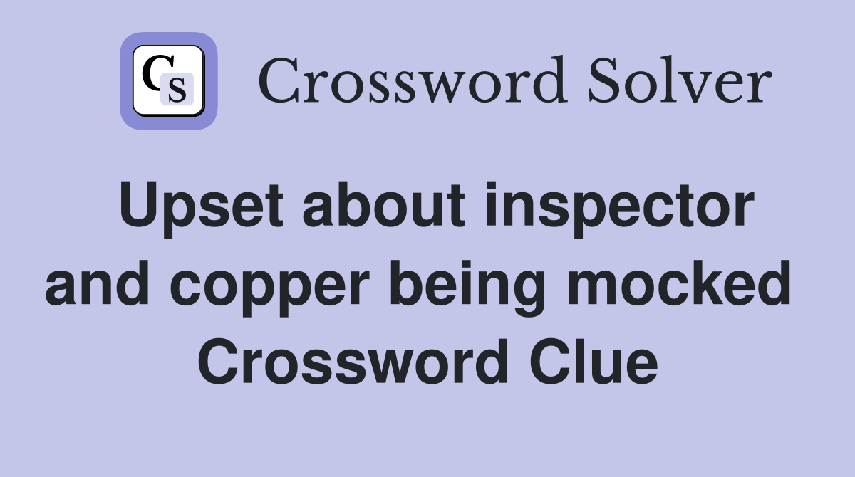 Upset about inspector and copper being mocked  Crossword Clue