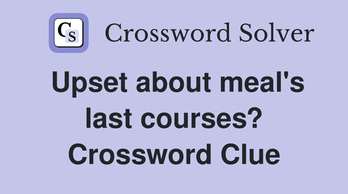 Upset about meal's last courses? Crossword Clue