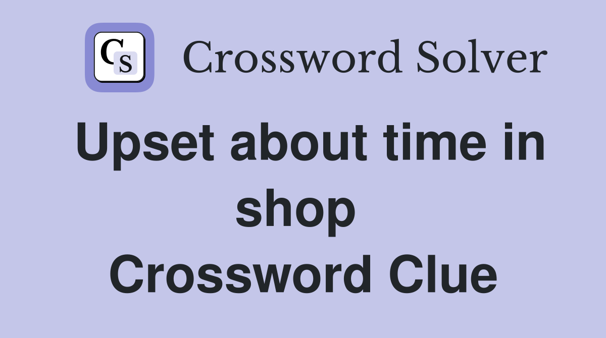 Upset about time in shop  Crossword Clue