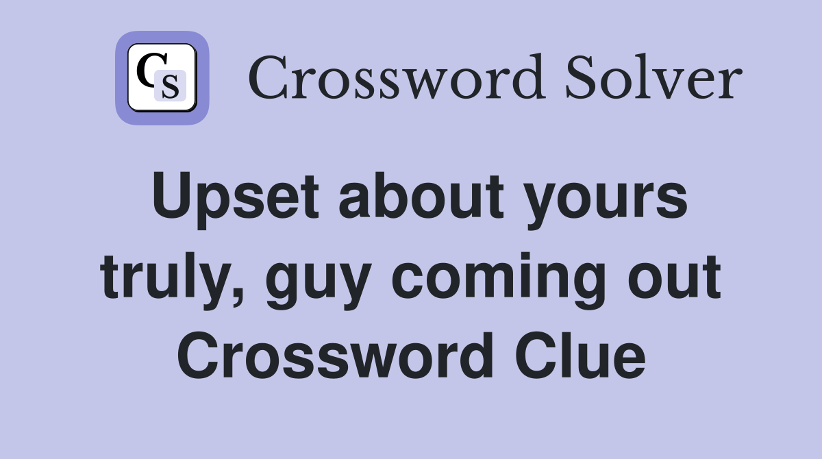 Upset about yours truly, guy coming out Crossword Clue