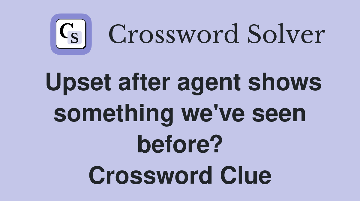Upset after agent shows something we've seen before? Crossword Clue