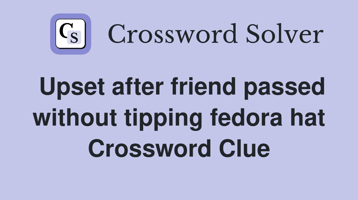 Upset after friend passed without tipping fedora hat Crossword Clue