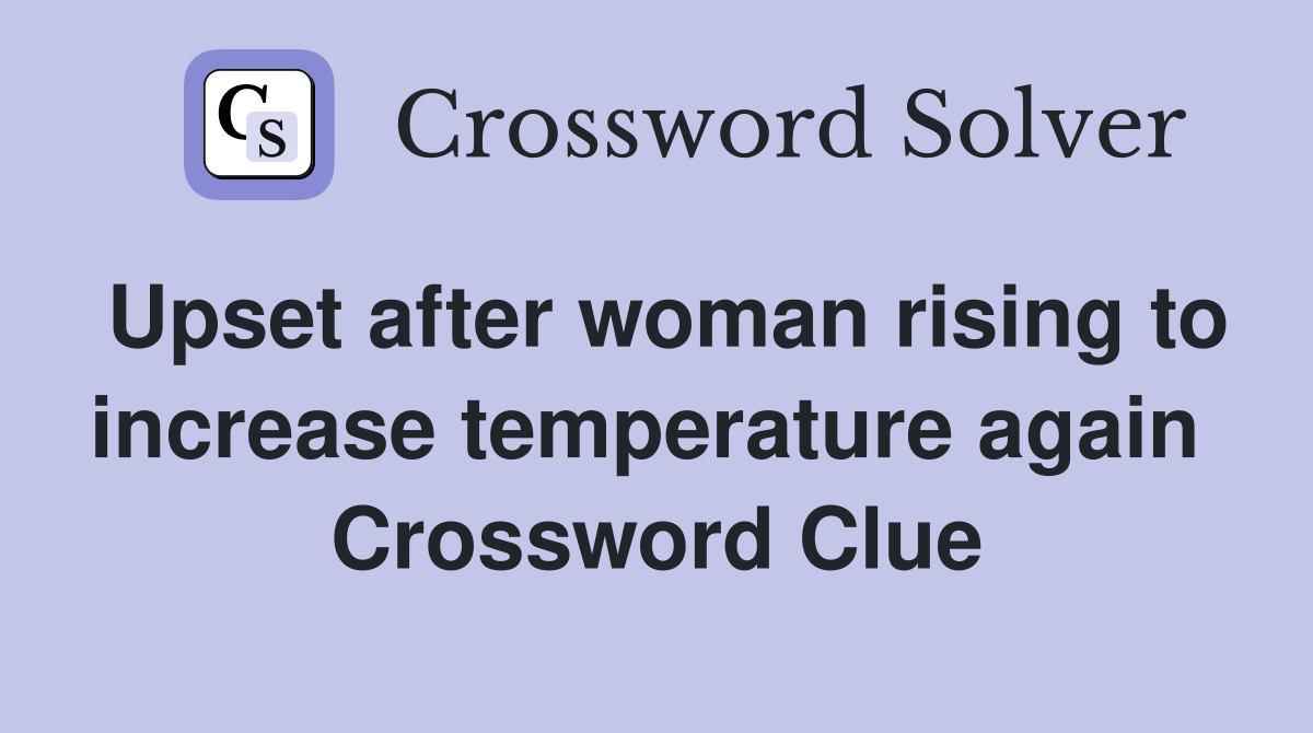 Upset after woman rising to increase temperature again  Crossword Clue
