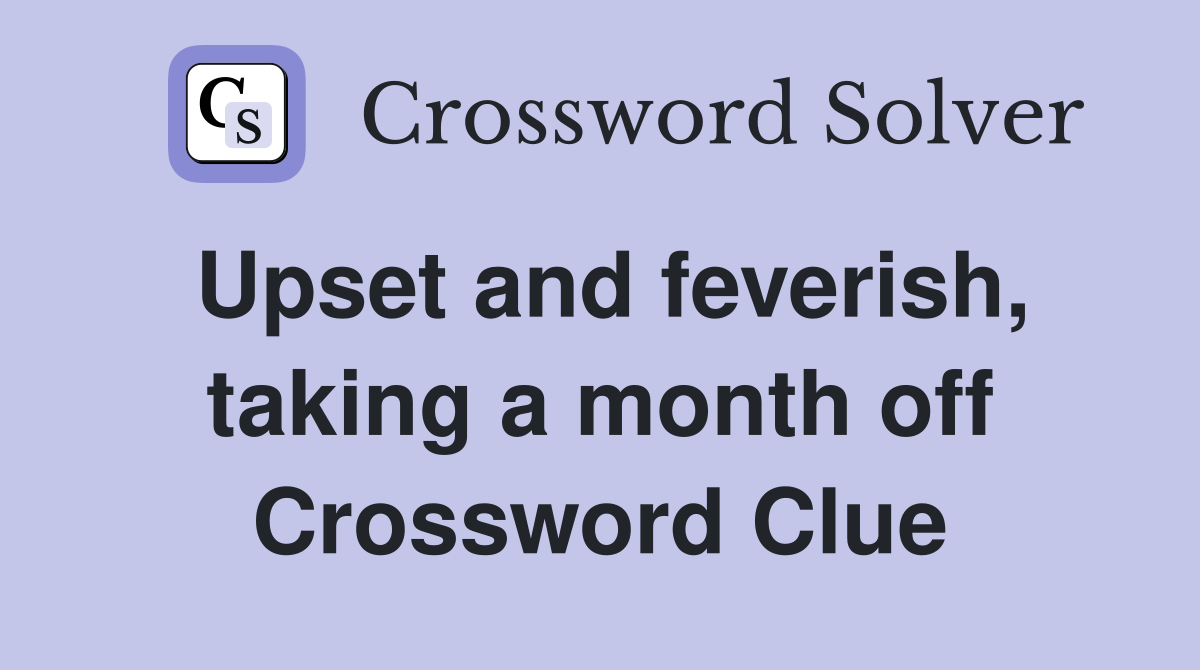 Upset and feverish, taking a month off Crossword Clue