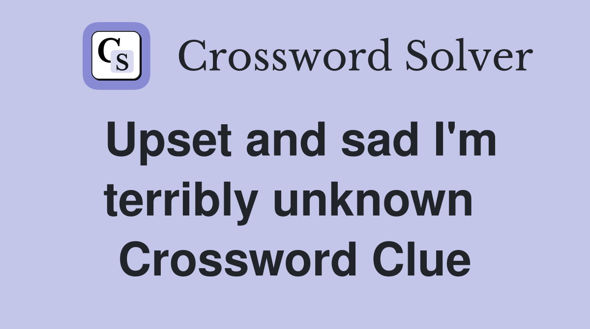 Upset and sad I'm terribly unknown  Crossword Clue