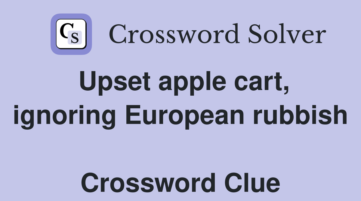 Upset apple cart, ignoring European rubbish  Crossword Clue